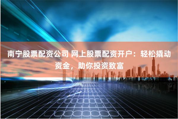 南寧股票配資公司 網(wǎng)上股票配資開戶：輕松撬動(dòng)資金，助你投資致富